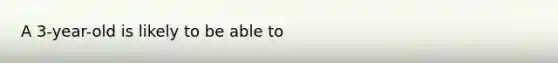 A 3-year-old is likely to be able to