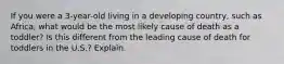 If you were a 3-year-old living in a developing country, such as Africa, what would be the most likely cause of death as a toddler? Is this different from the leading cause of death for toddlers in the U.S.? Explain.