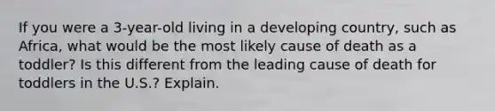 If you were a 3-year-old living in a developing country, such as Africa, what would be the most likely cause of death as a toddler? Is this different from the leading cause of death for toddlers in the U.S.? Explain.