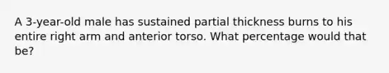 A 3-year-old male has sustained partial thickness burns to his entire right arm and anterior torso. What percentage would that be?