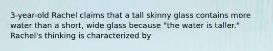 3-year-old Rachel claims that a tall skinny glass contains more water than a short, wide glass because "the water is taller." Rachel's thinking is characterized by