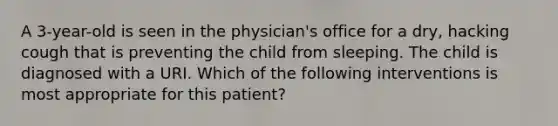 A 3-year-old is seen in the physician's office for a dry, hacking cough that is preventing the child from sleeping. The child is diagnosed with a URI. Which of the following interventions is most appropriate for this patient?