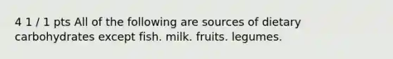 4 1 / 1 pts All of the following are sources of dietary carbohydrates except fish. milk. fruits. legumes.