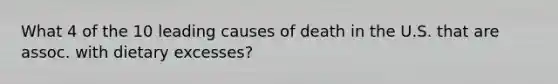 What 4 of the 10 leading causes of death in the U.S. that are assoc. with dietary excesses?