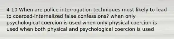 4 10 When are police interrogation techniques most likely to lead to coerced-internalized false confessions? when only psychological coercion is used when only physical coercion is used when both physical and psychological coercion is used