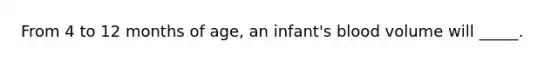 From 4 to 12 months of age, an infant's blood volume will _____.