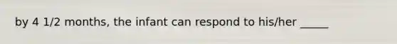 by 4 1/2 months, the infant can respond to his/her _____