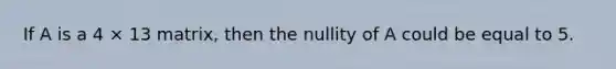 If A is a 4 × 13 matrix, then the nullity of A could be equal to 5.