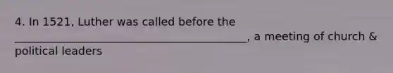 4. In 1521, Luther was called before the __________________________________________, a meeting of church & political leaders