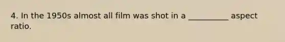 4. In the 1950s almost all film was shot in a __________ aspect ratio.