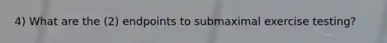 4) What are the (2) endpoints to submaximal exercise testing?