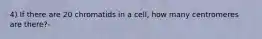 4) If there are 20 chromatids in a cell, how many centromeres are there?-