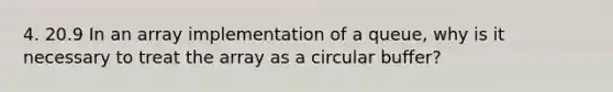 4. 20.9 In an array implementation of a queue, why is it necessary to treat the array as a circular buffer?