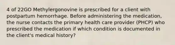 4 of 22GO Methylergonovine is prescribed for a client with postpartum hemorrhage. Before administering the medication, the nurse contacts the primary health care provider (PHCP) who prescribed the medication if which condition is documented in the client's medical history?