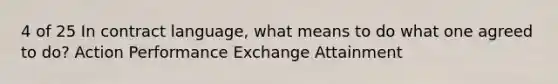 4 of 25 In contract language, what means to do what one agreed to do? Action Performance Exchange Attainment