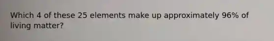 Which 4 of these 25 elements make up approximately 96% of living matter?