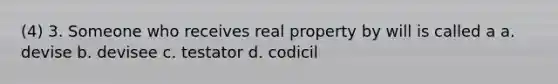 (4) 3. Someone who receives real property by will is called a a. devise b. devisee c. testator d. codicil