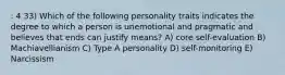 : 4 33) Which of the following personality traits indicates the degree to which a person is unemotional and pragmatic and believes that ends can justify means? A) core self-evaluation B) Machiavellianism C) Type A personality D) self-monitoring E) Narcissism