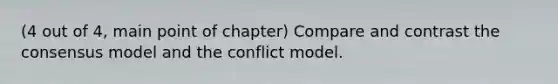 (4 out of 4, main point of chapter) Compare and contrast the consensus model and the conflict model.