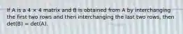 If A is a 4 × 4 matrix and B is obtained from A by interchanging the first two rows and then interchanging the last two rows, then det(B) = det(A).