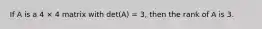 If A is a 4 × 4 matrix with det(A) = 3, then the rank of A is 3.