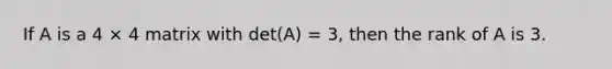 If A is a 4 × 4 matrix with det(A) = 3, then the rank of A is 3.