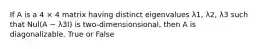If A is a 4 × 4 matrix having distinct eigenvalues λ1, λ2, λ3 such that Nul(A − λ3I) is two-dimensionsional, then A is diagonalizable. True or False