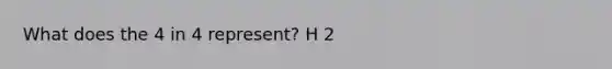 What does the 4 in 4 represent? H 2