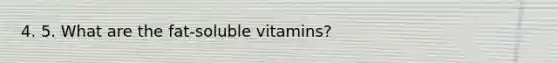 4. 5. What are the fat-soluble vitamins?