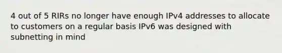 4 out of 5 RIRs no longer have enough IPv4 addresses to allocate to customers on a regular basis IPv6 was designed with subnetting in mind