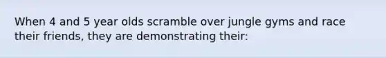 When 4 and 5 year olds scramble over jungle gyms and race their friends, they are demonstrating their: