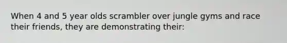 When 4 and 5 year olds scrambler over jungle gyms and race their friends, they are demonstrating their: