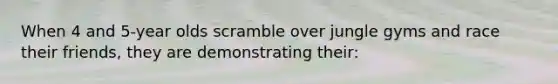 When 4 and 5-year olds scramble over jungle gyms and race their friends, they are demonstrating their: