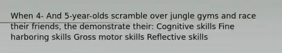 When 4- And 5-year-olds scramble over jungle gyms and race their friends, the demonstrate their: Cognitive skills Fine harboring skills Gross motor skills Reflective skills