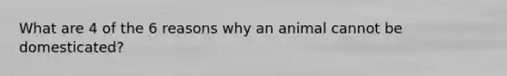 What are 4 of the 6 reasons why an animal cannot be domesticated?