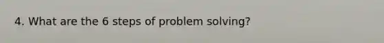 4. What are the 6 steps of problem solving?