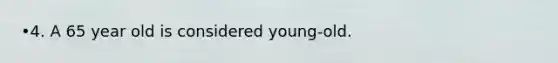 •4. A 65 year old is considered young-old.