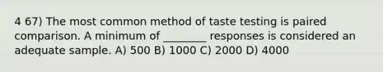 4 67) The most common method of taste testing is paired comparison. A minimum of ________ responses is considered an adequate sample. A) 500 B) 1000 C) 2000 D) 4000