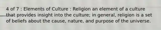 4 of 7 : Elements of Culture : Religion an element of a culture that provides insight into the culture; in general, religion is a set of beliefs about the cause, nature, and purpose of the universe.