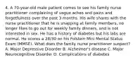 4. A 70-year-old male patient comes to see his family nurse practitioner complaining of vague aches and pains and forgetfulness over the past 3 months. His wife shares with the nurse practitioner that he is snapping at family members, no longer likes to go out for weekly family dinners, and is not interested in sex. He has a history of diabetes but his labs are normal. He scores a 28/30 on his Folstein Mini Mental Status Exam (MMSE). What does the family nurse practitioner suspect? A. Major Depressive Disorder B. Alzheimer's disease C. Major Neurocognitive Disorder D. Complications of diabetes