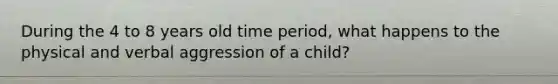 During the 4 to 8 years old time period, what happens to the physical and verbal aggression of a child?