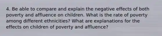 4. Be able to compare and explain the negative effects of both poverty and affluence on children. What is the rate of poverty among different ethnicities? What are explanations for the effects on children of poverty and affluence?