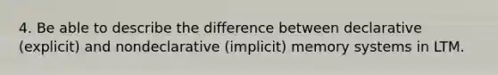 4. Be able to describe the difference between declarative (explicit) and nondeclarative (implicit) memory systems in LTM.