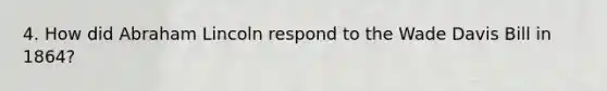 4. How did <a href='https://www.questionai.com/knowledge/kdhEeg3XpP-abraham-lincoln' class='anchor-knowledge'>abraham lincoln</a> respond to the Wade Davis Bill in 1864?