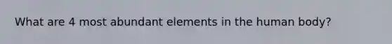 What are 4 most abundant elements in the human body?