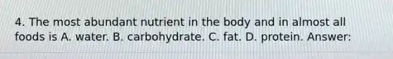 4. The most abundant nutrient in the body and in almost all foods is A. water. B. carbohydrate. C. fat. D. protein. Answer: