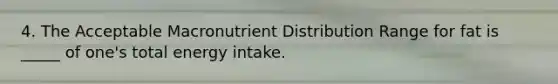 4. The Acceptable Macronutrient Distribution Range for fat is _____ of one's total energy intake.