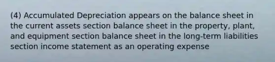 (4) Accumulated Depreciation appears on the balance sheet in the current assets section balance sheet in the property, plant, and equipment section balance sheet in the long-term liabilities section income statement as an operating expense