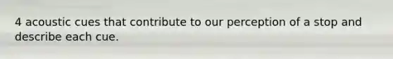 4 acoustic cues that contribute to our perception of a stop and describe each cue.