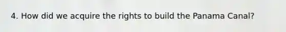 4. How did we acquire the rights to build the Panama Canal?